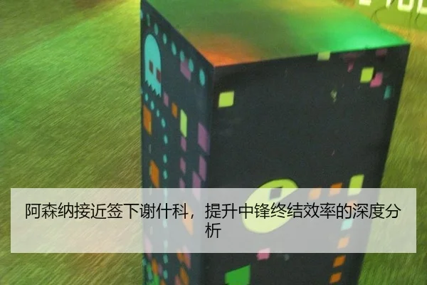 阿森纳接近签下谢什科，提升中锋终结效率的深度分析（leyu）