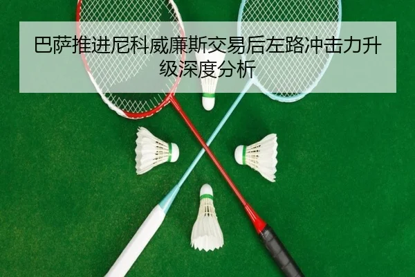 巴萨推进尼科威廉斯交易后左路冲击力升级深度分析