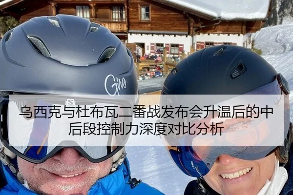 乌西克与杜布瓦二番战发布会升温后的中后段控制力深度对比分析